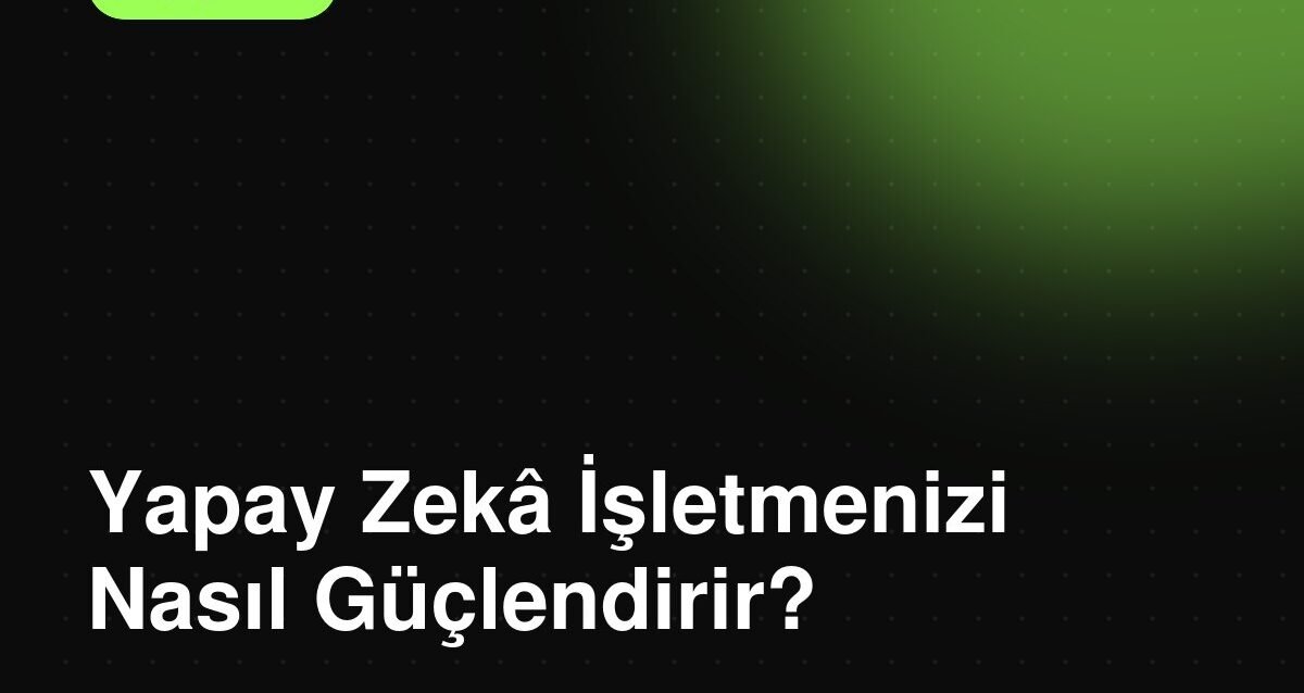 Yapay Zeka İşletmenizi Nasıl Güçlendirir?